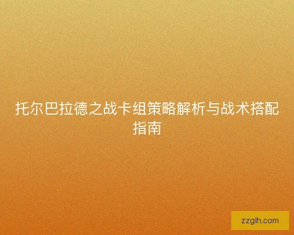 托尔巴拉德之战卡组策略解析与战术搭配指南