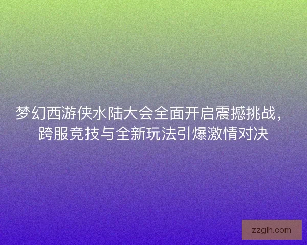 梦幻西游侠水陆大会全面开启震撼挑战，跨服竞技与全新玩法引爆激情对决