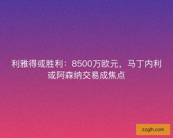 利雅得或胜利：8500万欧元，马丁内利或阿森纳交易成焦点