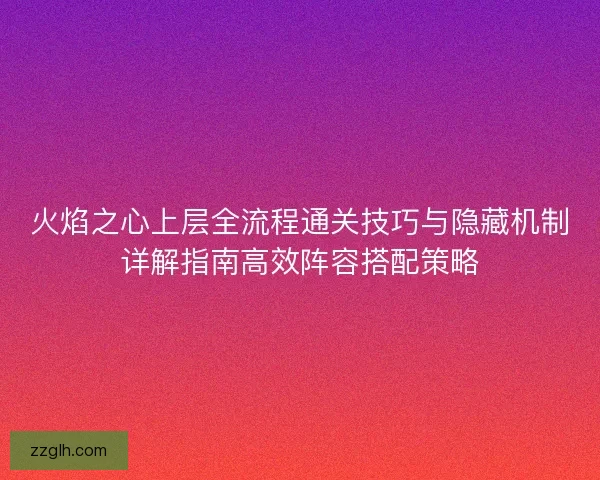 火焰之心上层全流程通关技巧与隐藏机制详解指南高效阵容搭配策略
