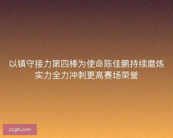 以镇守接力第四棒为使命陈佳鹏持续磨炼实力全力冲刺更高赛场荣誉